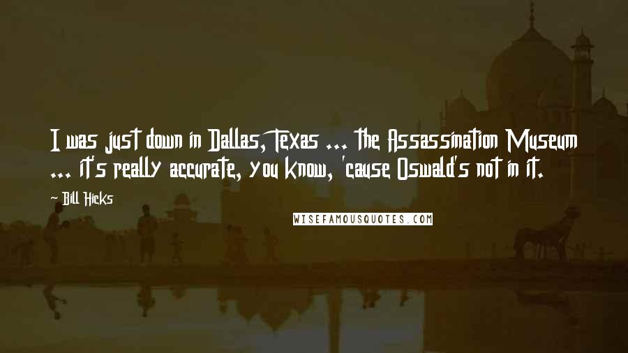 Bill Hicks Quotes: I was just down in Dallas, Texas ... the Assassination Museum ... it's really accurate, you know, 'cause Oswald's not in it.