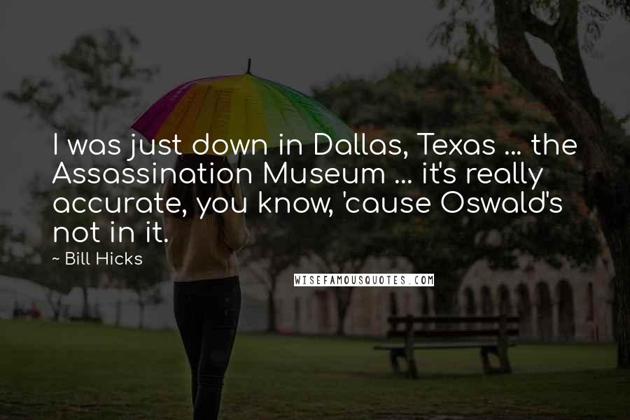 Bill Hicks Quotes: I was just down in Dallas, Texas ... the Assassination Museum ... it's really accurate, you know, 'cause Oswald's not in it.