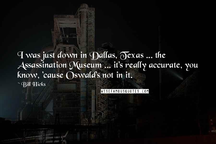 Bill Hicks Quotes: I was just down in Dallas, Texas ... the Assassination Museum ... it's really accurate, you know, 'cause Oswald's not in it.