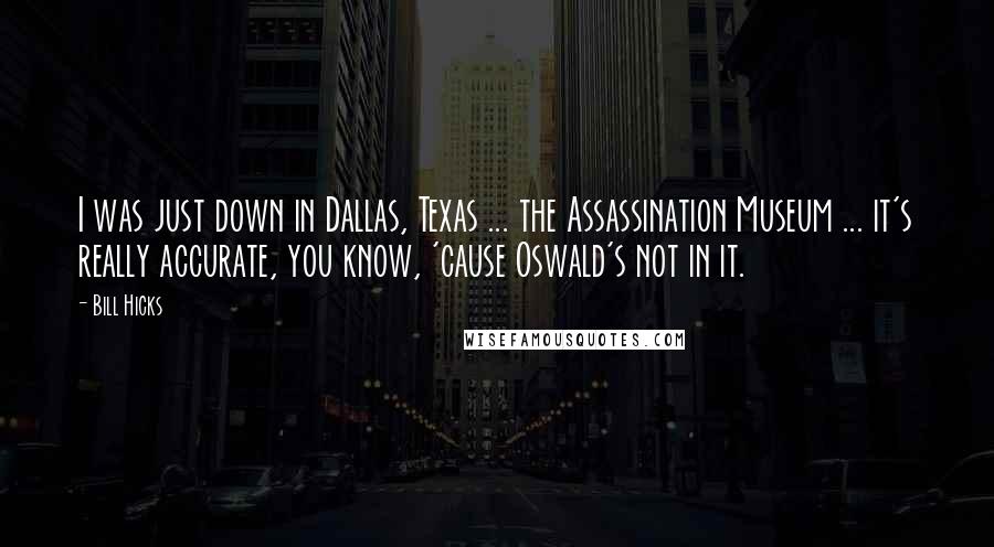 Bill Hicks Quotes: I was just down in Dallas, Texas ... the Assassination Museum ... it's really accurate, you know, 'cause Oswald's not in it.