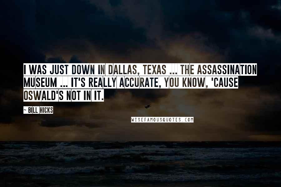 Bill Hicks Quotes: I was just down in Dallas, Texas ... the Assassination Museum ... it's really accurate, you know, 'cause Oswald's not in it.