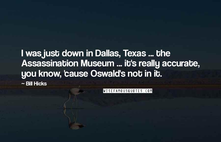 Bill Hicks Quotes: I was just down in Dallas, Texas ... the Assassination Museum ... it's really accurate, you know, 'cause Oswald's not in it.