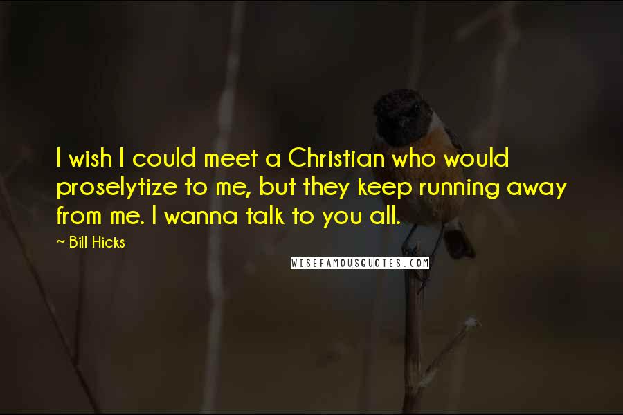 Bill Hicks Quotes: I wish I could meet a Christian who would proselytize to me, but they keep running away from me. I wanna talk to you all.