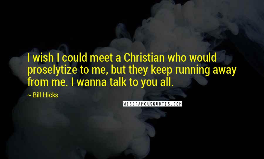 Bill Hicks Quotes: I wish I could meet a Christian who would proselytize to me, but they keep running away from me. I wanna talk to you all.