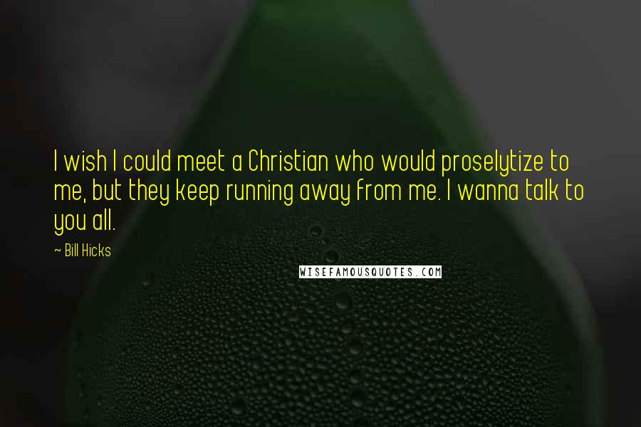 Bill Hicks Quotes: I wish I could meet a Christian who would proselytize to me, but they keep running away from me. I wanna talk to you all.