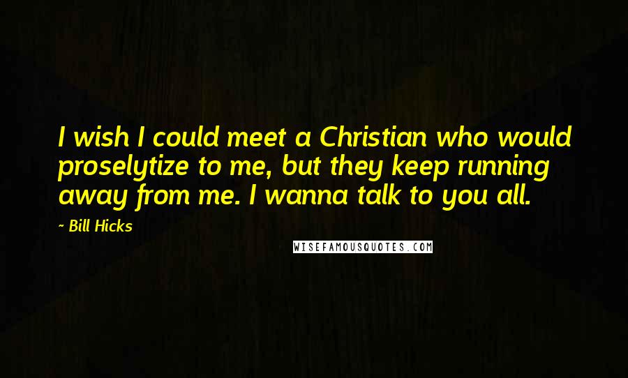 Bill Hicks Quotes: I wish I could meet a Christian who would proselytize to me, but they keep running away from me. I wanna talk to you all.