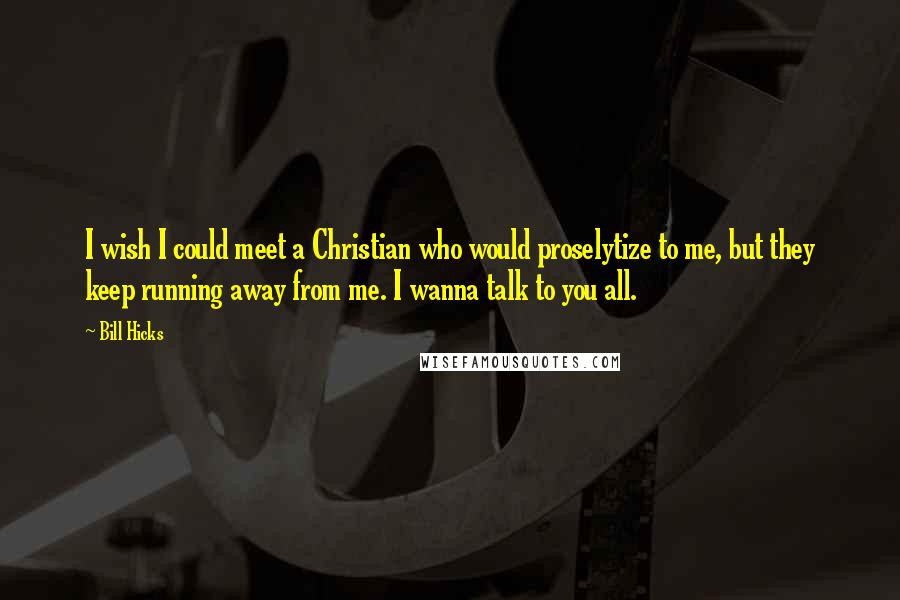 Bill Hicks Quotes: I wish I could meet a Christian who would proselytize to me, but they keep running away from me. I wanna talk to you all.