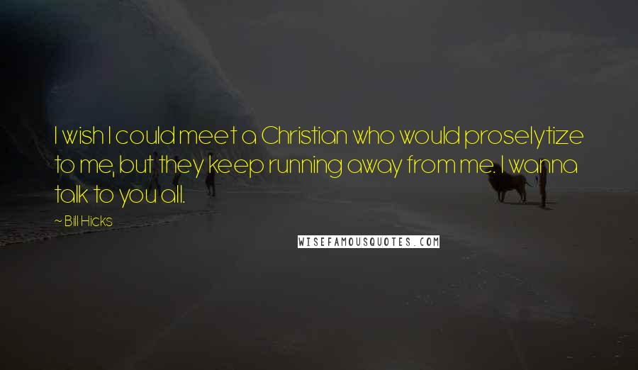 Bill Hicks Quotes: I wish I could meet a Christian who would proselytize to me, but they keep running away from me. I wanna talk to you all.