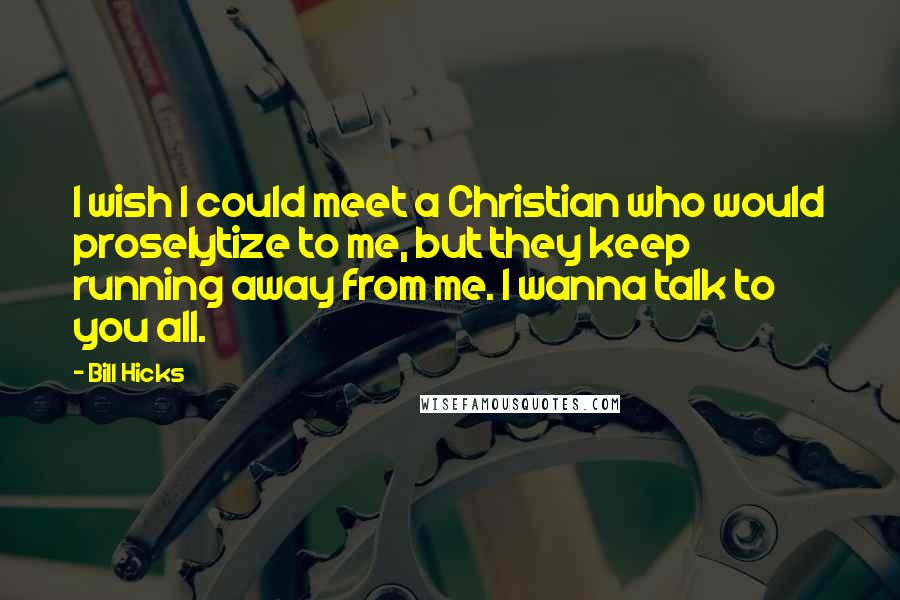 Bill Hicks Quotes: I wish I could meet a Christian who would proselytize to me, but they keep running away from me. I wanna talk to you all.