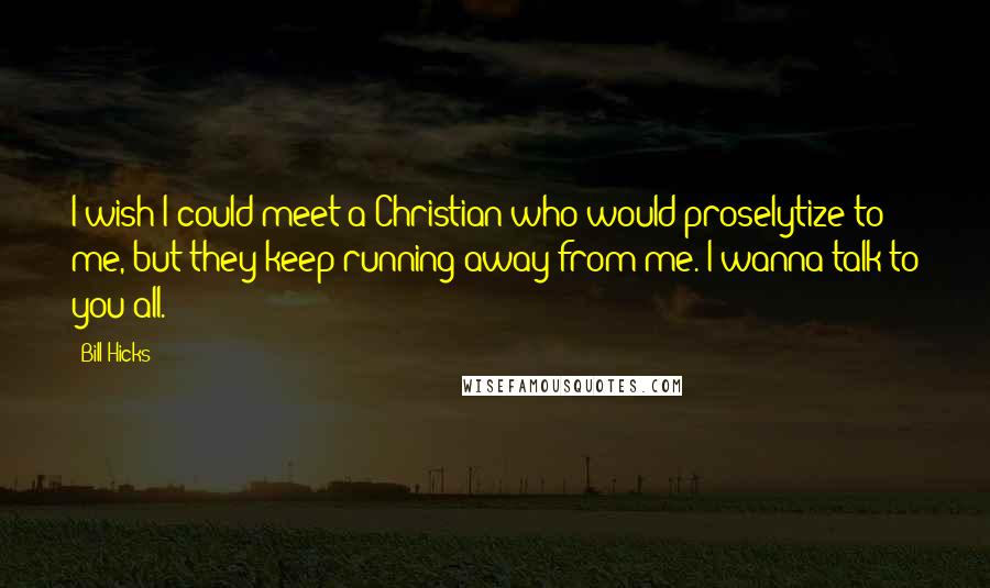 Bill Hicks Quotes: I wish I could meet a Christian who would proselytize to me, but they keep running away from me. I wanna talk to you all.