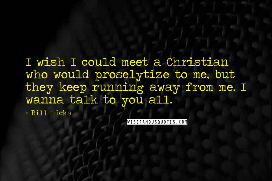 Bill Hicks Quotes: I wish I could meet a Christian who would proselytize to me, but they keep running away from me. I wanna talk to you all.