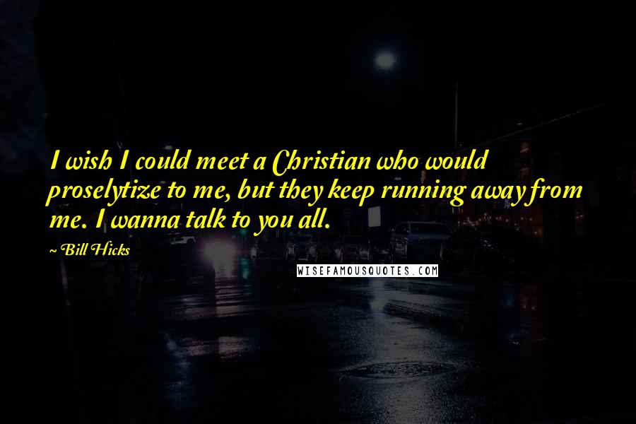 Bill Hicks Quotes: I wish I could meet a Christian who would proselytize to me, but they keep running away from me. I wanna talk to you all.