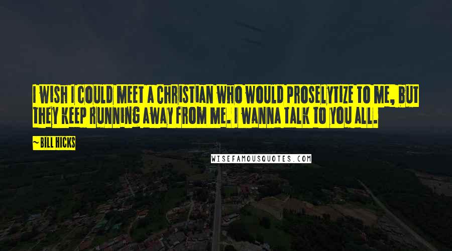 Bill Hicks Quotes: I wish I could meet a Christian who would proselytize to me, but they keep running away from me. I wanna talk to you all.