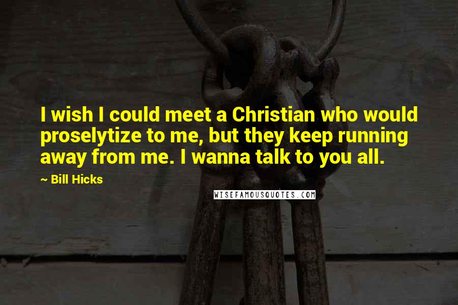 Bill Hicks Quotes: I wish I could meet a Christian who would proselytize to me, but they keep running away from me. I wanna talk to you all.