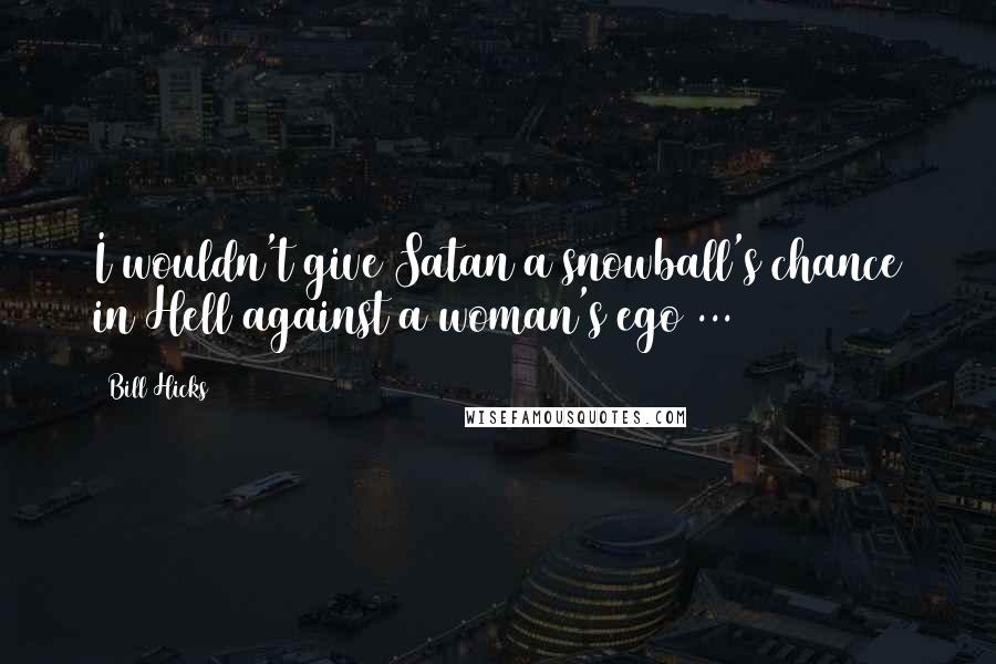 Bill Hicks Quotes: I wouldn't give Satan a snowball's chance in Hell against a woman's ego ...