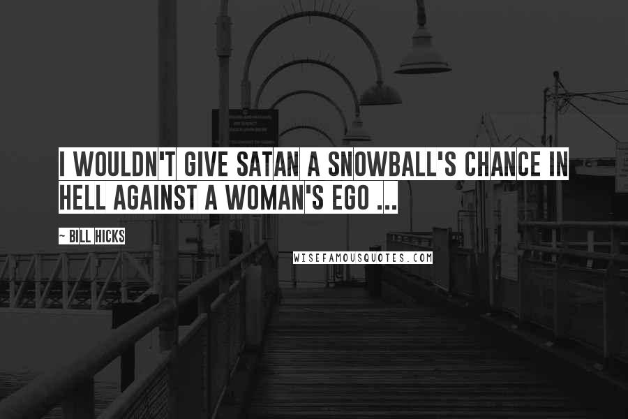 Bill Hicks Quotes: I wouldn't give Satan a snowball's chance in Hell against a woman's ego ...