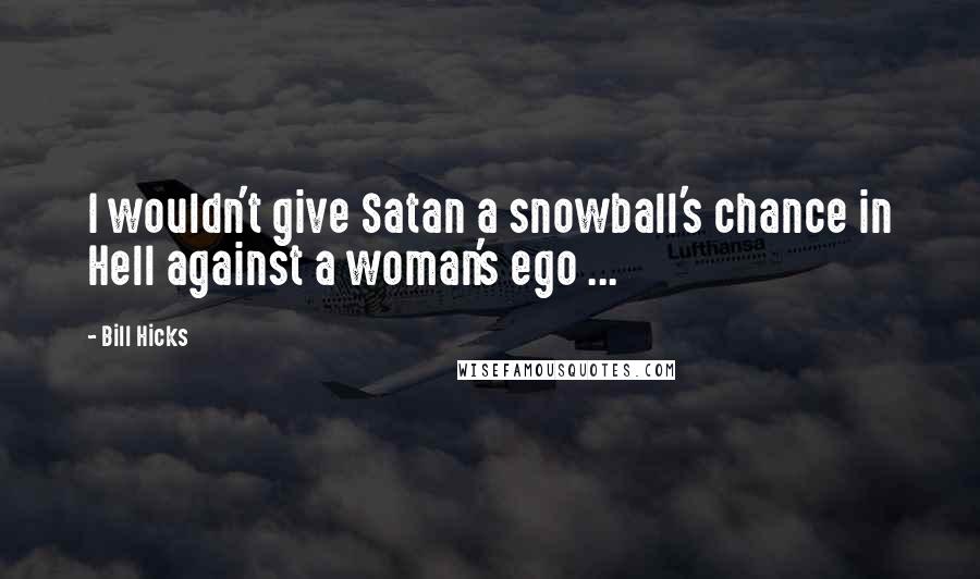 Bill Hicks Quotes: I wouldn't give Satan a snowball's chance in Hell against a woman's ego ...