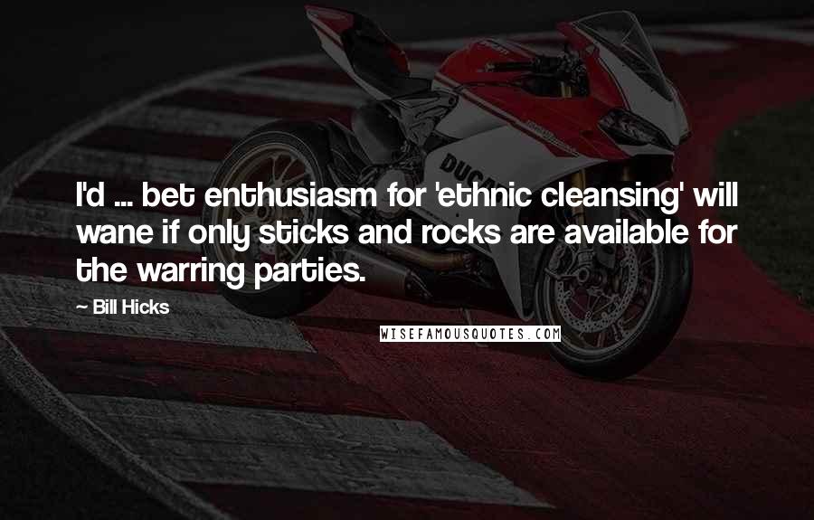 Bill Hicks Quotes: I'd ... bet enthusiasm for 'ethnic cleansing' will wane if only sticks and rocks are available for the warring parties.