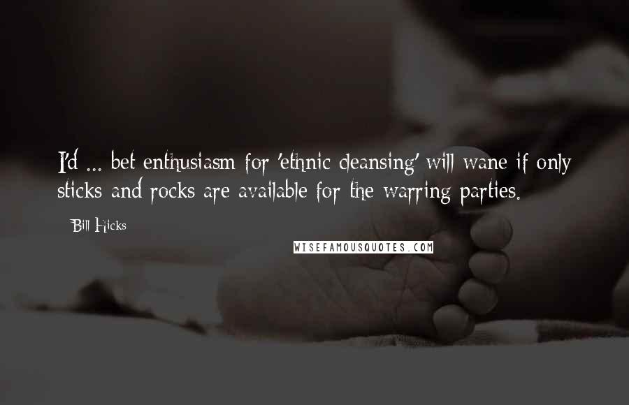 Bill Hicks Quotes: I'd ... bet enthusiasm for 'ethnic cleansing' will wane if only sticks and rocks are available for the warring parties.