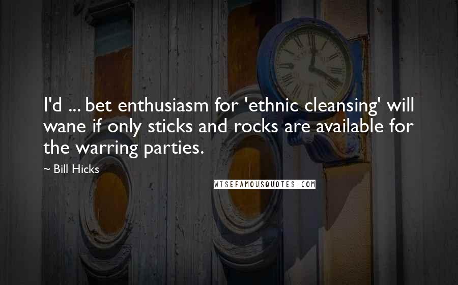 Bill Hicks Quotes: I'd ... bet enthusiasm for 'ethnic cleansing' will wane if only sticks and rocks are available for the warring parties.