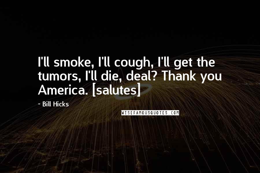 Bill Hicks Quotes: I'll smoke, I'll cough, I'll get the tumors, I'll die, deal? Thank you America. [salutes]