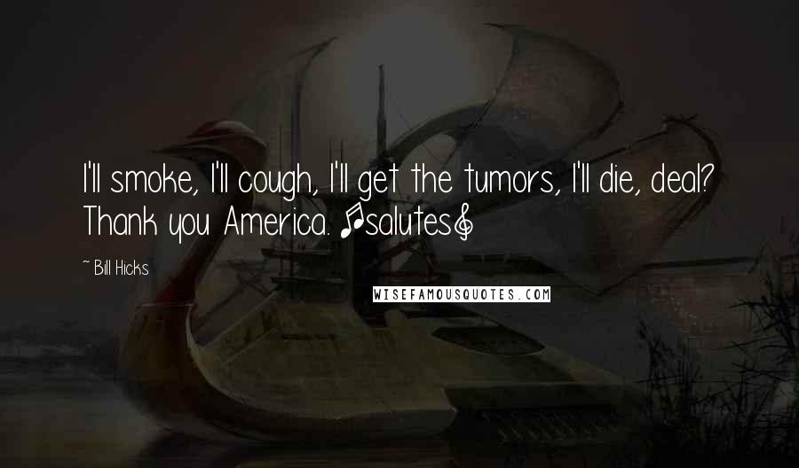 Bill Hicks Quotes: I'll smoke, I'll cough, I'll get the tumors, I'll die, deal? Thank you America. [salutes]