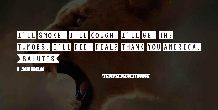 Bill Hicks Quotes: I'll smoke, I'll cough, I'll get the tumors, I'll die, deal? Thank you America. [salutes]
