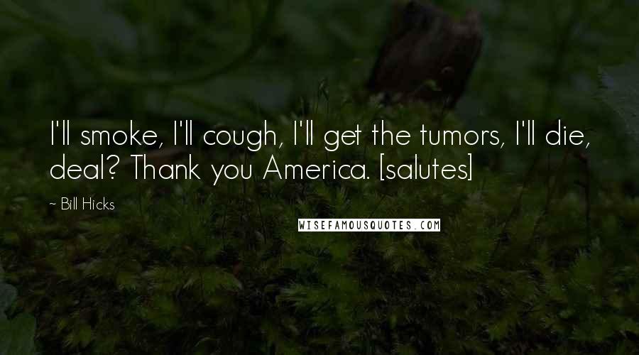 Bill Hicks Quotes: I'll smoke, I'll cough, I'll get the tumors, I'll die, deal? Thank you America. [salutes]