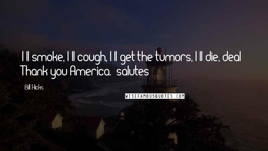 Bill Hicks Quotes: I'll smoke, I'll cough, I'll get the tumors, I'll die, deal? Thank you America. [salutes]