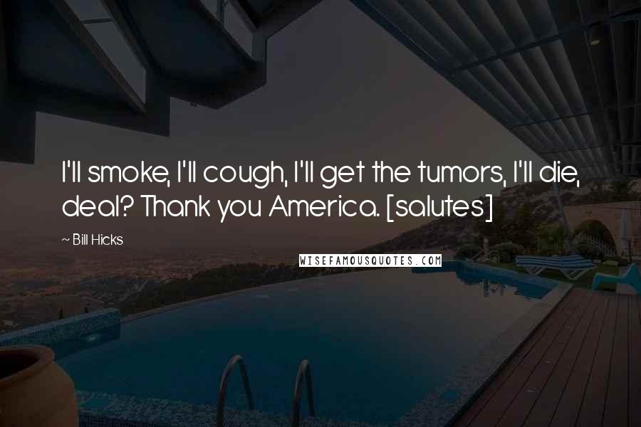 Bill Hicks Quotes: I'll smoke, I'll cough, I'll get the tumors, I'll die, deal? Thank you America. [salutes]