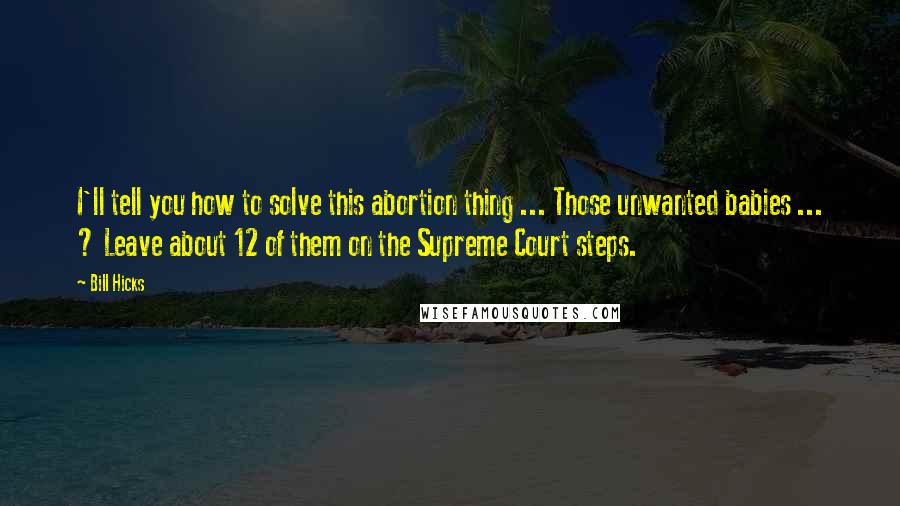Bill Hicks Quotes: I'll tell you how to solve this abortion thing ... Those unwanted babies ... ? Leave about 12 of them on the Supreme Court steps.