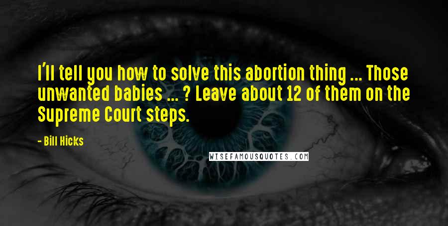 Bill Hicks Quotes: I'll tell you how to solve this abortion thing ... Those unwanted babies ... ? Leave about 12 of them on the Supreme Court steps.