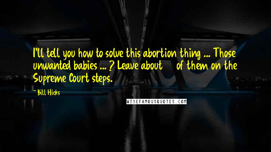 Bill Hicks Quotes: I'll tell you how to solve this abortion thing ... Those unwanted babies ... ? Leave about 12 of them on the Supreme Court steps.