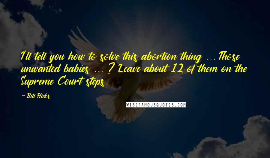 Bill Hicks Quotes: I'll tell you how to solve this abortion thing ... Those unwanted babies ... ? Leave about 12 of them on the Supreme Court steps.
