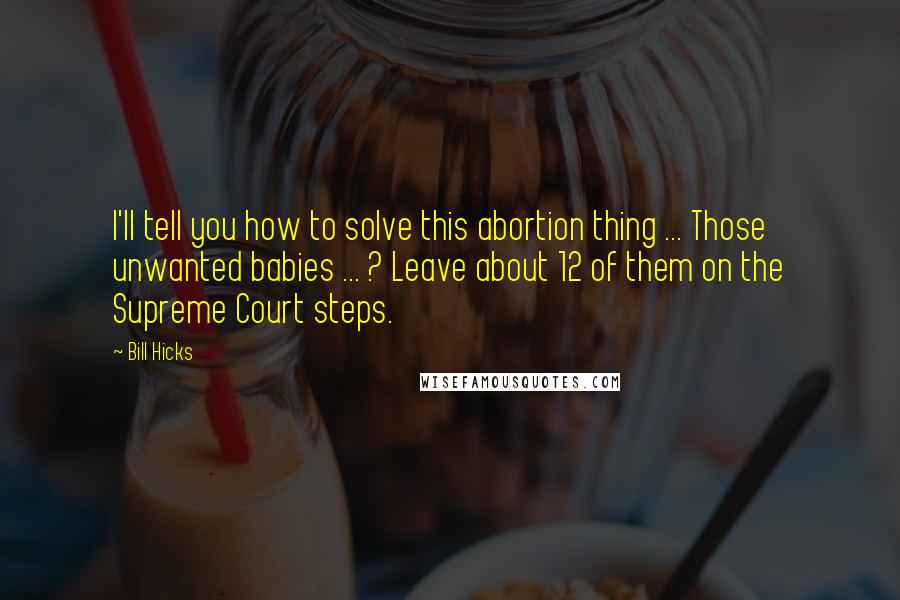 Bill Hicks Quotes: I'll tell you how to solve this abortion thing ... Those unwanted babies ... ? Leave about 12 of them on the Supreme Court steps.