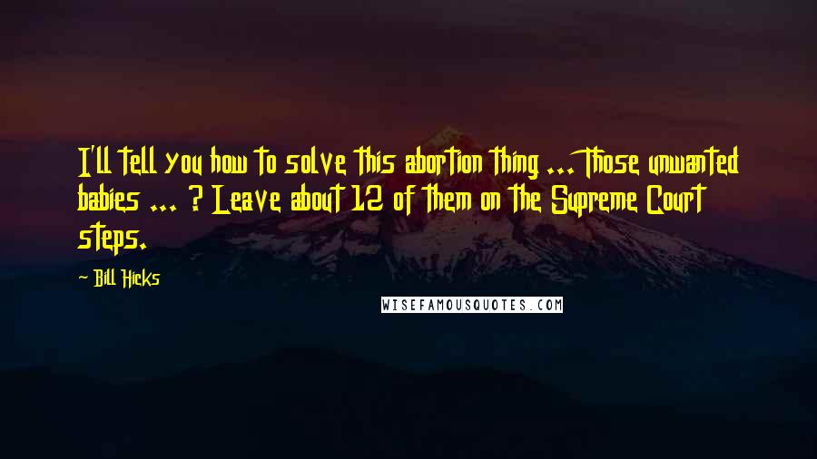 Bill Hicks Quotes: I'll tell you how to solve this abortion thing ... Those unwanted babies ... ? Leave about 12 of them on the Supreme Court steps.