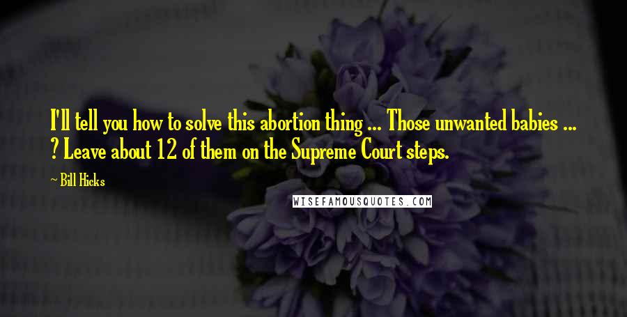 Bill Hicks Quotes: I'll tell you how to solve this abortion thing ... Those unwanted babies ... ? Leave about 12 of them on the Supreme Court steps.