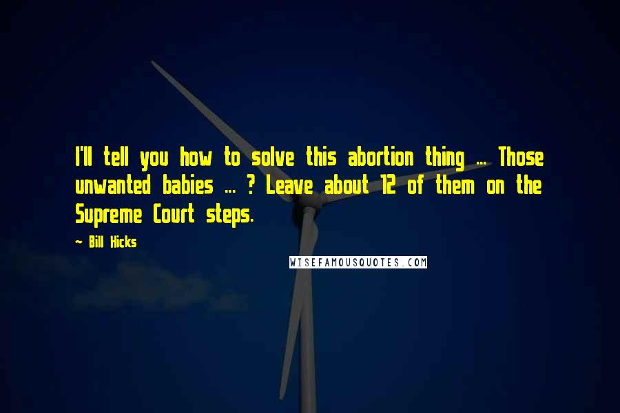 Bill Hicks Quotes: I'll tell you how to solve this abortion thing ... Those unwanted babies ... ? Leave about 12 of them on the Supreme Court steps.
