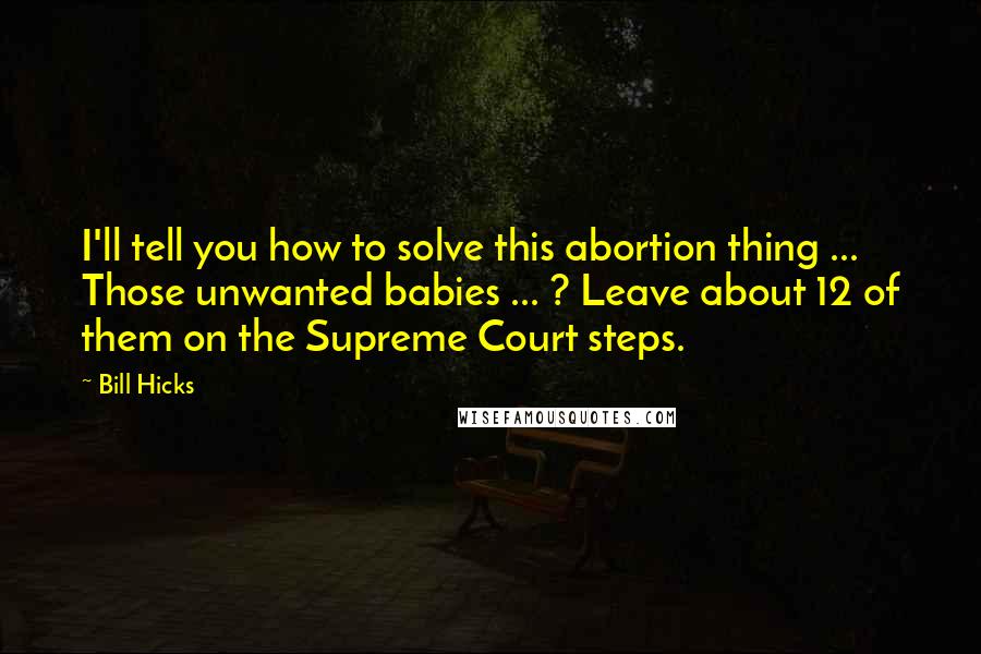 Bill Hicks Quotes: I'll tell you how to solve this abortion thing ... Those unwanted babies ... ? Leave about 12 of them on the Supreme Court steps.
