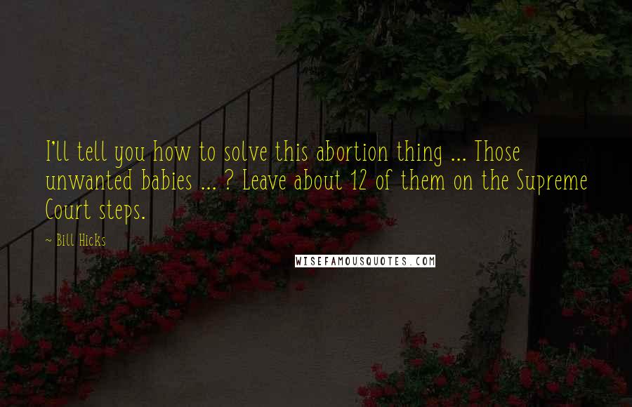 Bill Hicks Quotes: I'll tell you how to solve this abortion thing ... Those unwanted babies ... ? Leave about 12 of them on the Supreme Court steps.