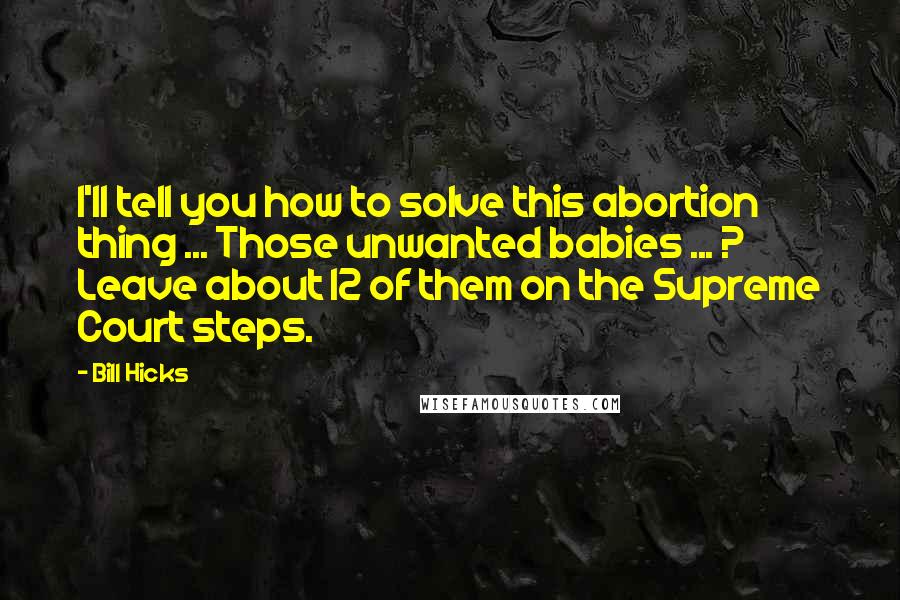 Bill Hicks Quotes: I'll tell you how to solve this abortion thing ... Those unwanted babies ... ? Leave about 12 of them on the Supreme Court steps.