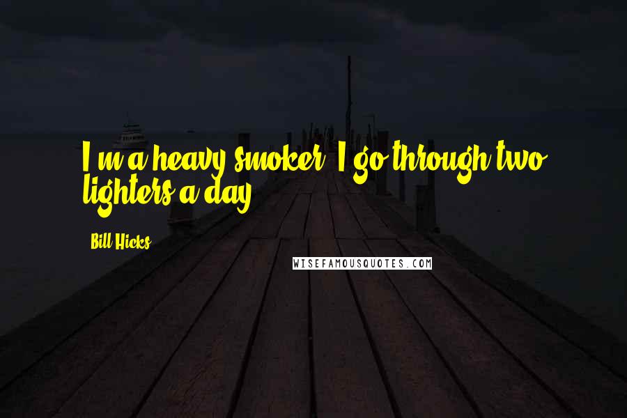 Bill Hicks Quotes: I'm a heavy smoker. I go through two lighters a day.