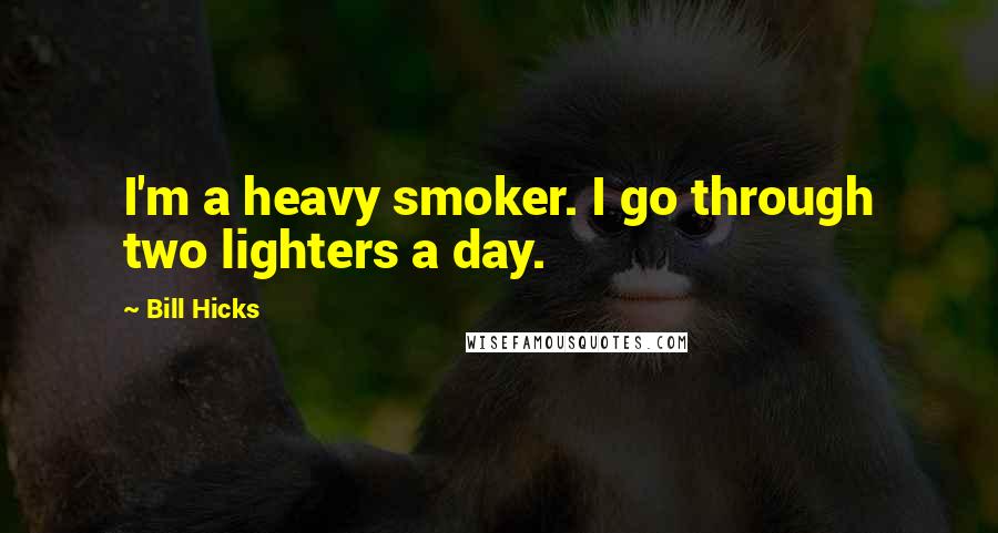 Bill Hicks Quotes: I'm a heavy smoker. I go through two lighters a day.