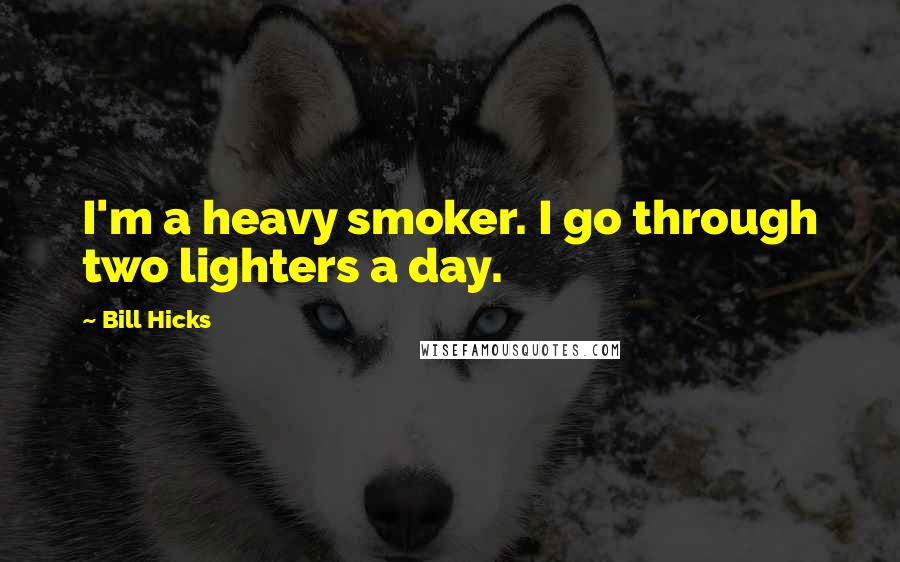 Bill Hicks Quotes: I'm a heavy smoker. I go through two lighters a day.