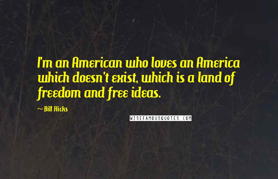 Bill Hicks Quotes: I'm an American who loves an America which doesn't exist, which is a land of freedom and free ideas.