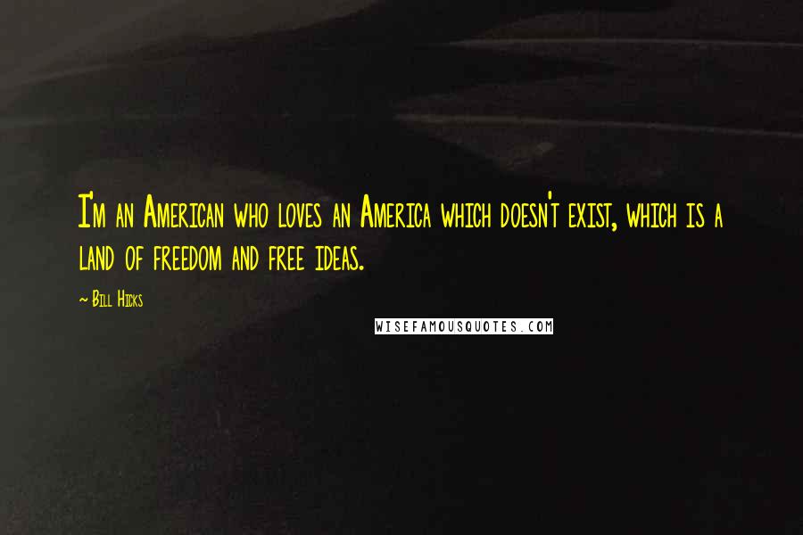 Bill Hicks Quotes: I'm an American who loves an America which doesn't exist, which is a land of freedom and free ideas.