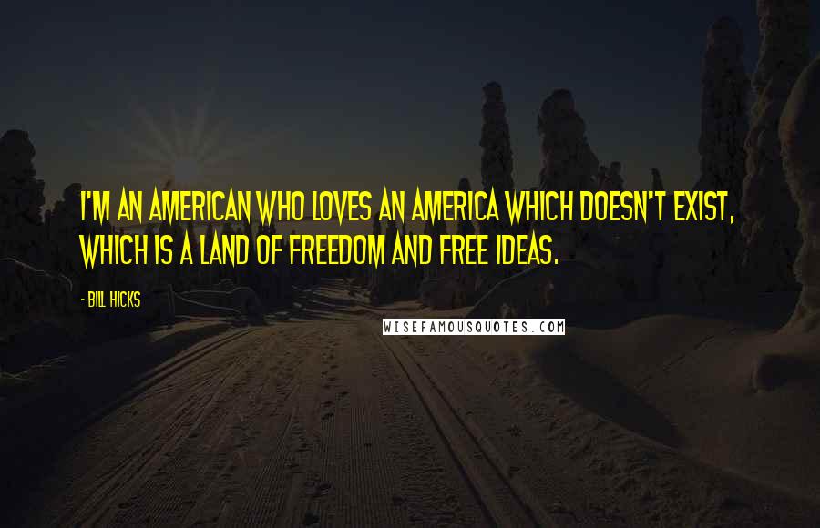 Bill Hicks Quotes: I'm an American who loves an America which doesn't exist, which is a land of freedom and free ideas.