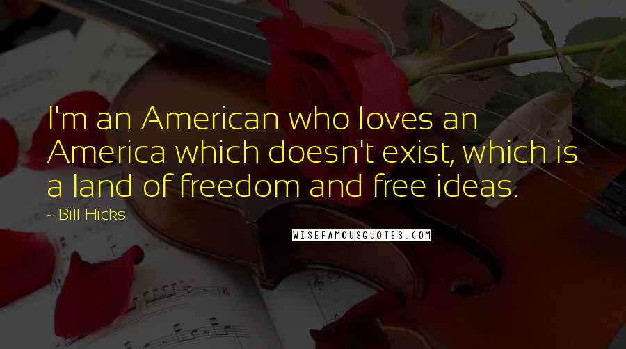 Bill Hicks Quotes: I'm an American who loves an America which doesn't exist, which is a land of freedom and free ideas.