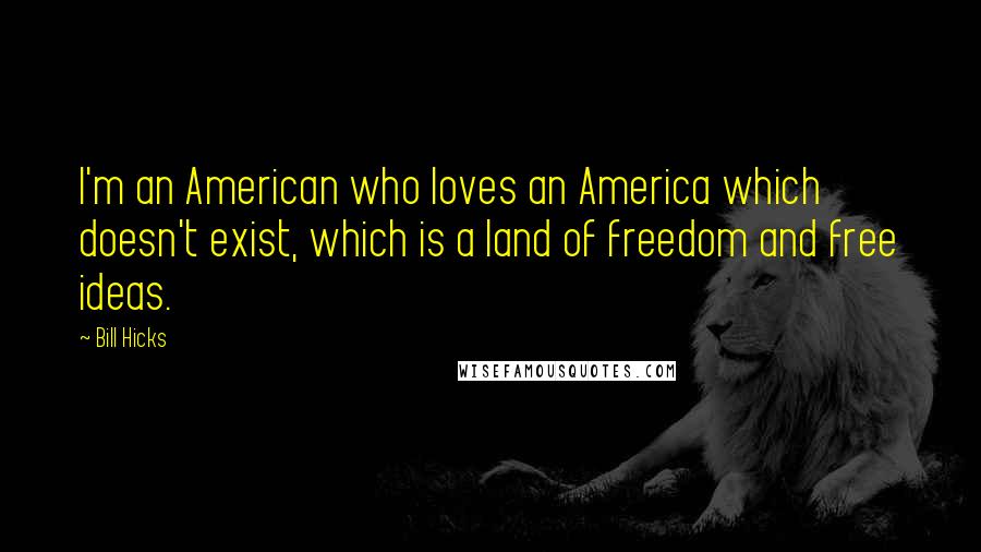 Bill Hicks Quotes: I'm an American who loves an America which doesn't exist, which is a land of freedom and free ideas.