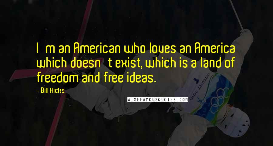 Bill Hicks Quotes: I'm an American who loves an America which doesn't exist, which is a land of freedom and free ideas.